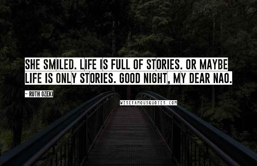 Ruth Ozeki Quotes: She smiled. Life is full of stories. Or maybe life is only stories. Good night, my dear Nao.