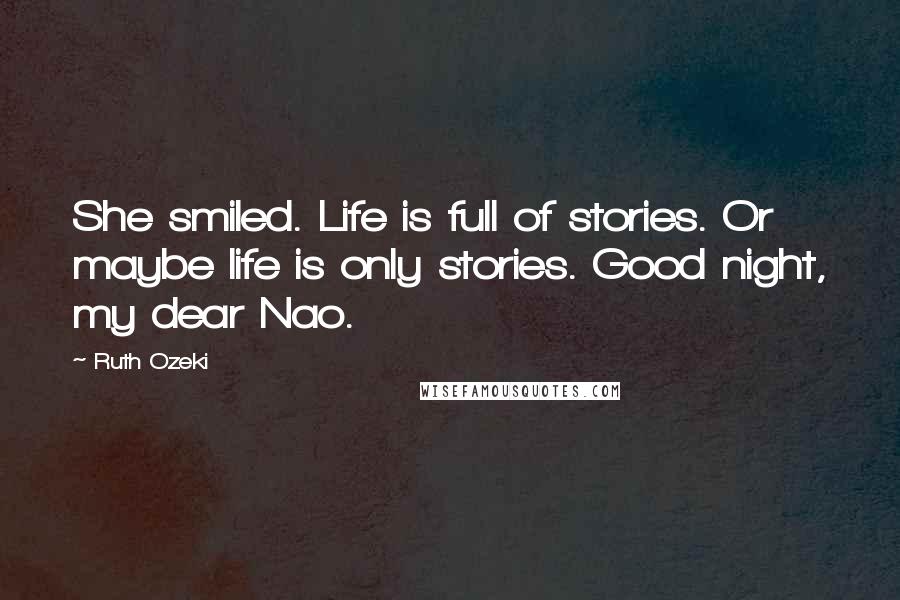 Ruth Ozeki Quotes: She smiled. Life is full of stories. Or maybe life is only stories. Good night, my dear Nao.