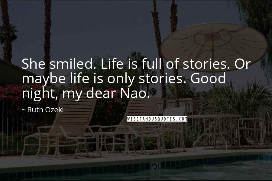 Ruth Ozeki Quotes: She smiled. Life is full of stories. Or maybe life is only stories. Good night, my dear Nao.