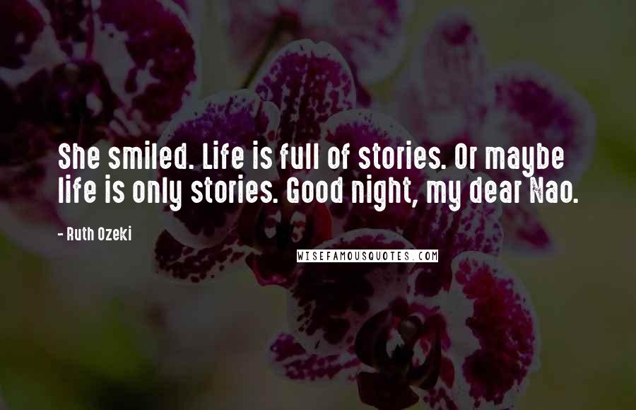 Ruth Ozeki Quotes: She smiled. Life is full of stories. Or maybe life is only stories. Good night, my dear Nao.