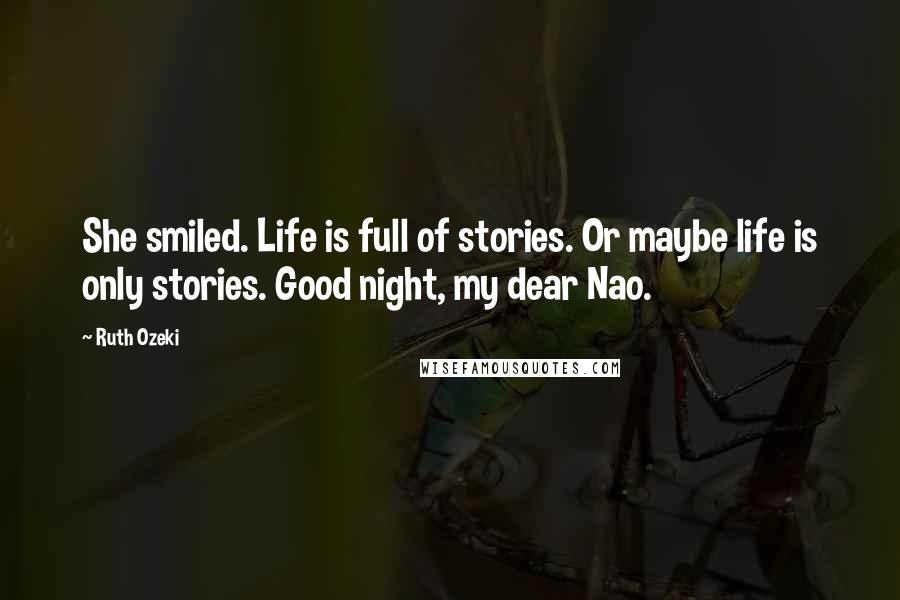 Ruth Ozeki Quotes: She smiled. Life is full of stories. Or maybe life is only stories. Good night, my dear Nao.