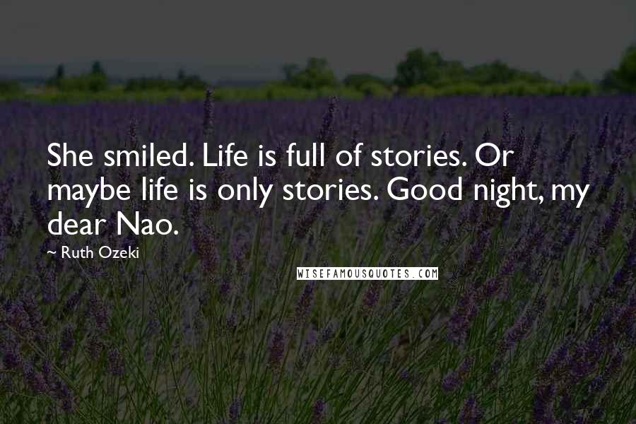 Ruth Ozeki Quotes: She smiled. Life is full of stories. Or maybe life is only stories. Good night, my dear Nao.