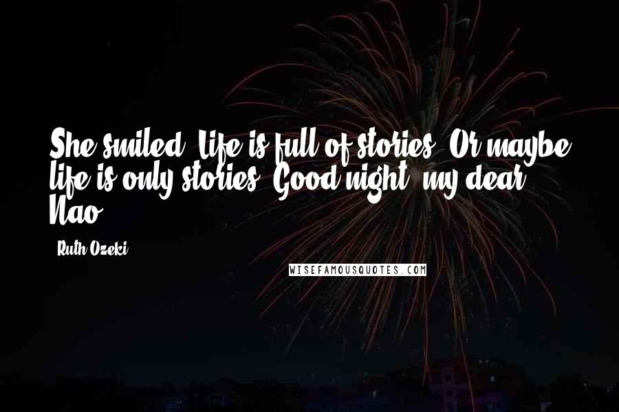 Ruth Ozeki Quotes: She smiled. Life is full of stories. Or maybe life is only stories. Good night, my dear Nao.