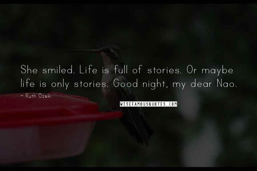 Ruth Ozeki Quotes: She smiled. Life is full of stories. Or maybe life is only stories. Good night, my dear Nao.