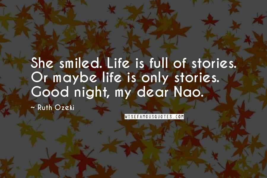 Ruth Ozeki Quotes: She smiled. Life is full of stories. Or maybe life is only stories. Good night, my dear Nao.