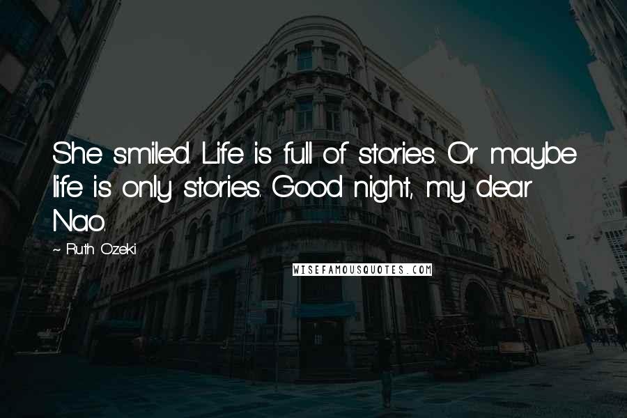 Ruth Ozeki Quotes: She smiled. Life is full of stories. Or maybe life is only stories. Good night, my dear Nao.