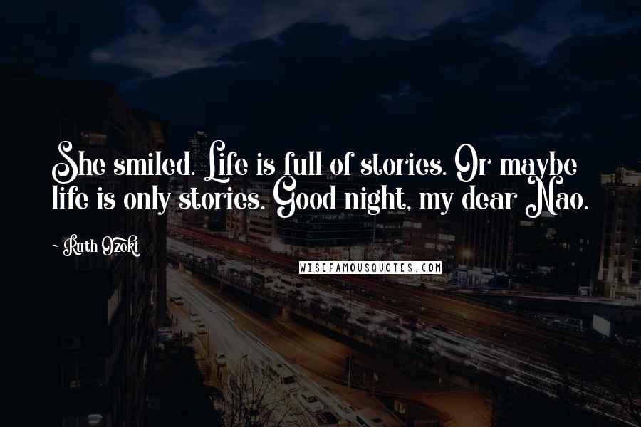 Ruth Ozeki Quotes: She smiled. Life is full of stories. Or maybe life is only stories. Good night, my dear Nao.