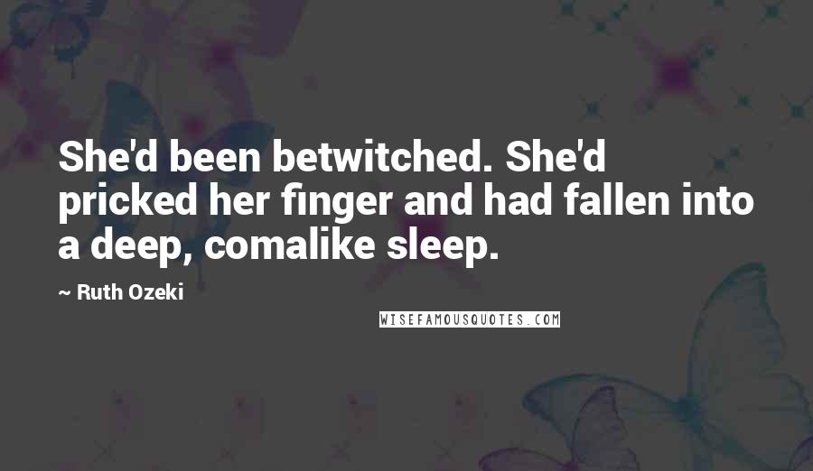 Ruth Ozeki Quotes: She'd been betwitched. She'd pricked her finger and had fallen into a deep, comalike sleep.