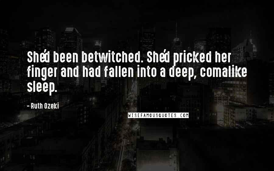 Ruth Ozeki Quotes: She'd been betwitched. She'd pricked her finger and had fallen into a deep, comalike sleep.