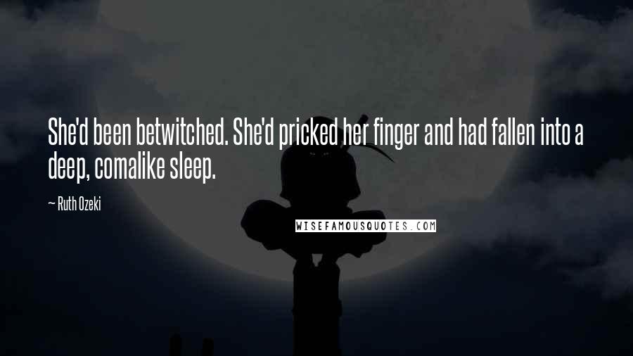 Ruth Ozeki Quotes: She'd been betwitched. She'd pricked her finger and had fallen into a deep, comalike sleep.