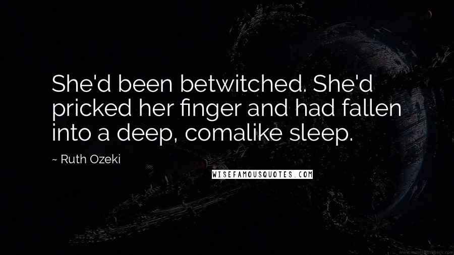 Ruth Ozeki Quotes: She'd been betwitched. She'd pricked her finger and had fallen into a deep, comalike sleep.