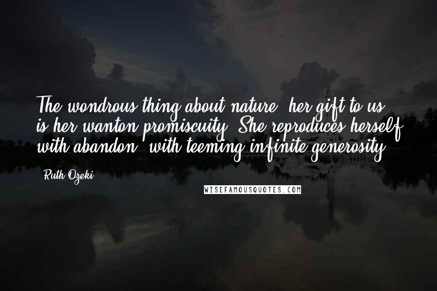 Ruth Ozeki Quotes: The wondrous thing about nature, her gift to us, is her wanton promiscuity. She reproduces herself with abandon, with teeming infinite generosity.