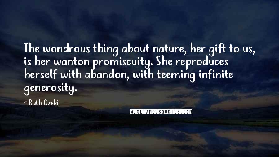 Ruth Ozeki Quotes: The wondrous thing about nature, her gift to us, is her wanton promiscuity. She reproduces herself with abandon, with teeming infinite generosity.