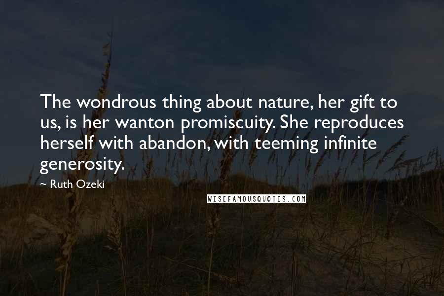 Ruth Ozeki Quotes: The wondrous thing about nature, her gift to us, is her wanton promiscuity. She reproduces herself with abandon, with teeming infinite generosity.