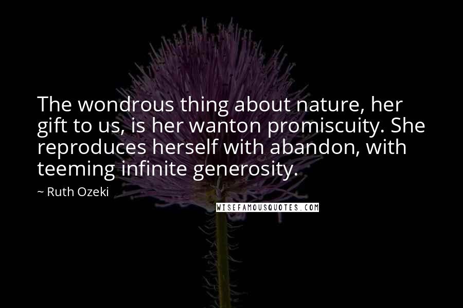Ruth Ozeki Quotes: The wondrous thing about nature, her gift to us, is her wanton promiscuity. She reproduces herself with abandon, with teeming infinite generosity.