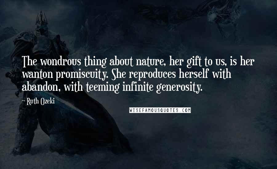Ruth Ozeki Quotes: The wondrous thing about nature, her gift to us, is her wanton promiscuity. She reproduces herself with abandon, with teeming infinite generosity.