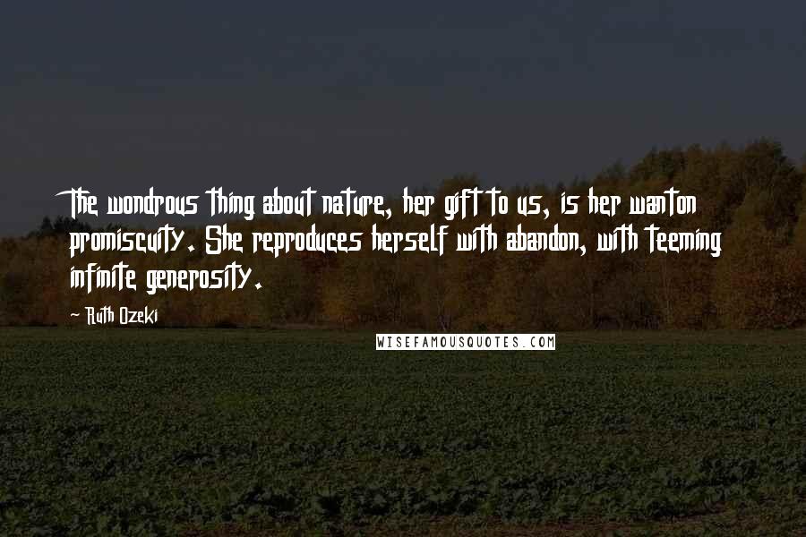 Ruth Ozeki Quotes: The wondrous thing about nature, her gift to us, is her wanton promiscuity. She reproduces herself with abandon, with teeming infinite generosity.