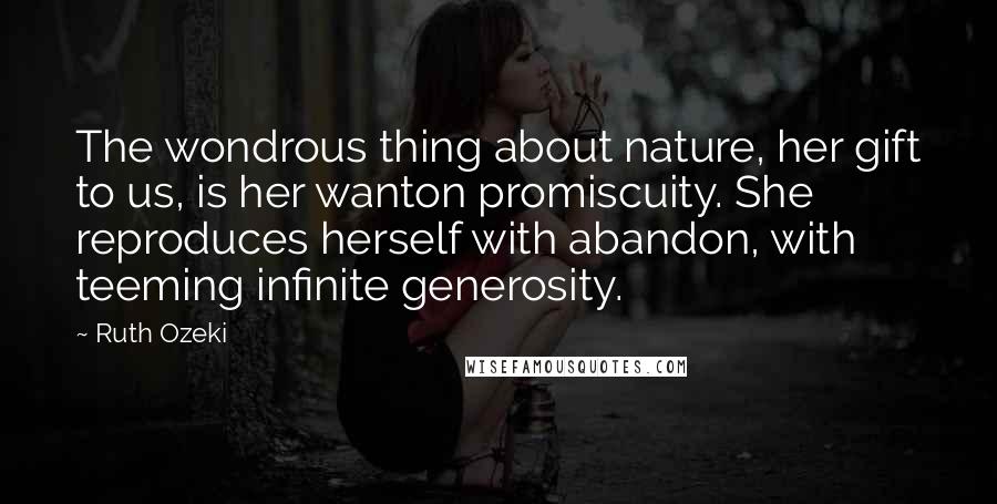 Ruth Ozeki Quotes: The wondrous thing about nature, her gift to us, is her wanton promiscuity. She reproduces herself with abandon, with teeming infinite generosity.