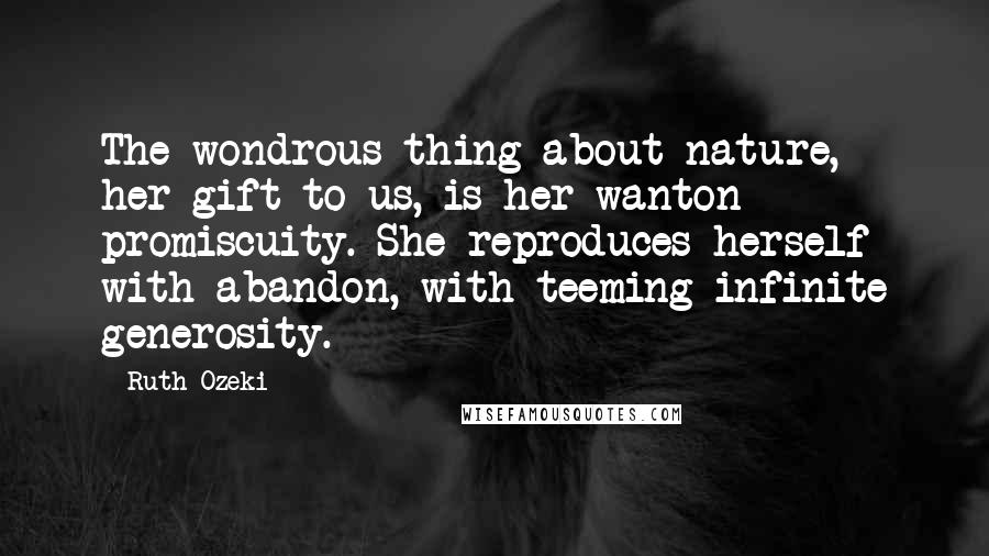 Ruth Ozeki Quotes: The wondrous thing about nature, her gift to us, is her wanton promiscuity. She reproduces herself with abandon, with teeming infinite generosity.