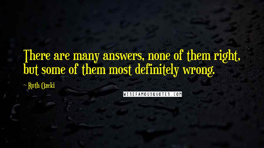 Ruth Ozeki Quotes: There are many answers, none of them right, but some of them most definitely wrong.