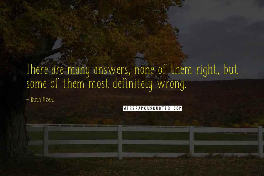Ruth Ozeki Quotes: There are many answers, none of them right, but some of them most definitely wrong.