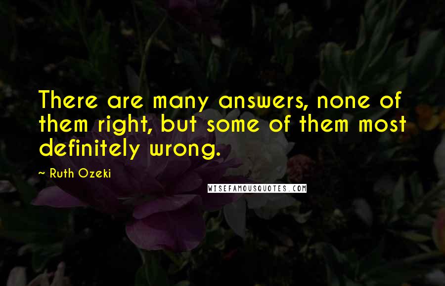 Ruth Ozeki Quotes: There are many answers, none of them right, but some of them most definitely wrong.