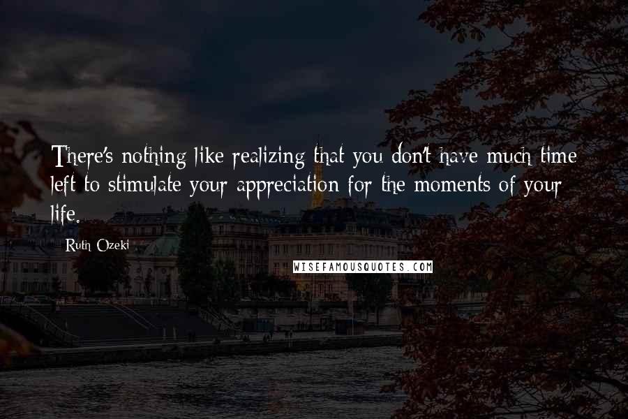 Ruth Ozeki Quotes: There's nothing like realizing that you don't have much time left to stimulate your appreciation for the moments of your life.