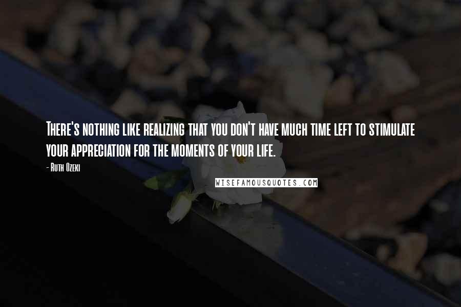 Ruth Ozeki Quotes: There's nothing like realizing that you don't have much time left to stimulate your appreciation for the moments of your life.