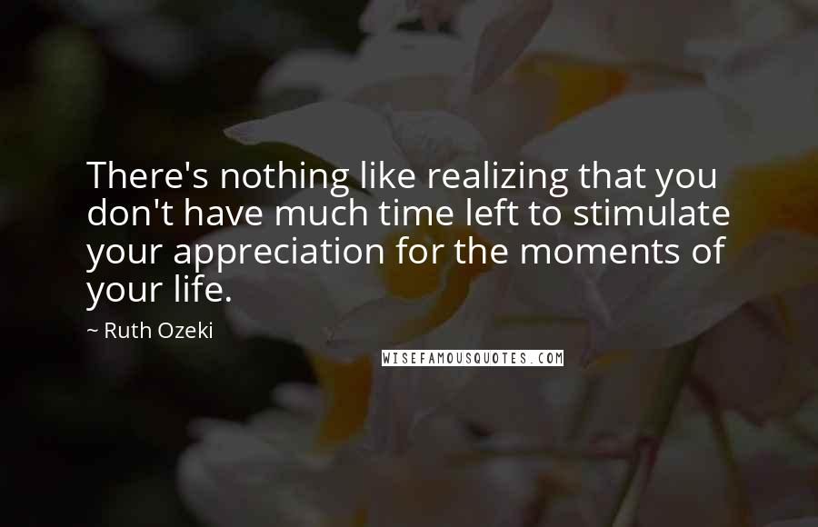 Ruth Ozeki Quotes: There's nothing like realizing that you don't have much time left to stimulate your appreciation for the moments of your life.