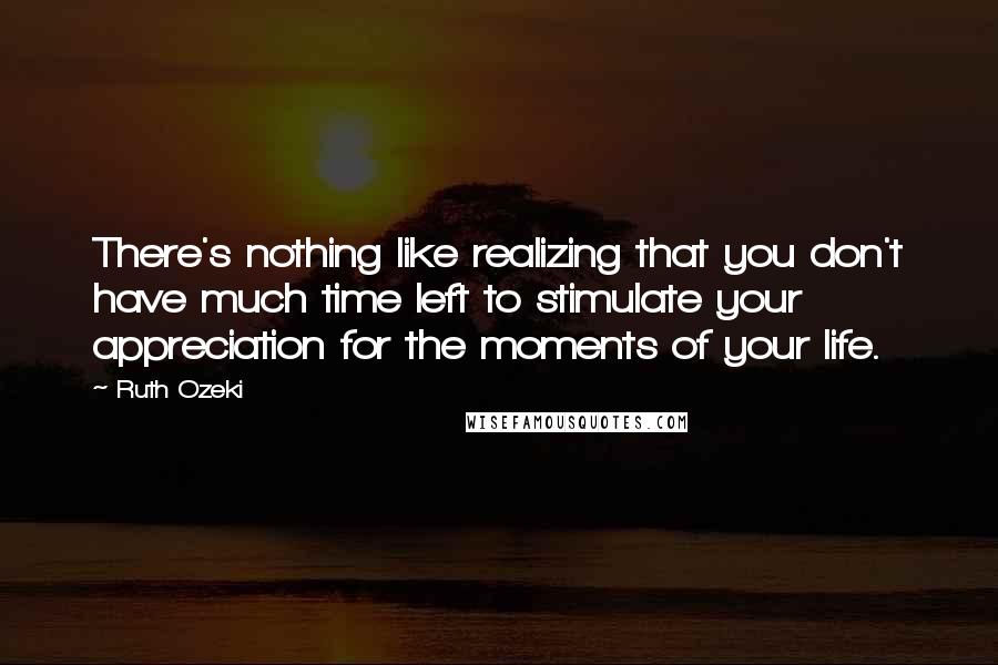 Ruth Ozeki Quotes: There's nothing like realizing that you don't have much time left to stimulate your appreciation for the moments of your life.