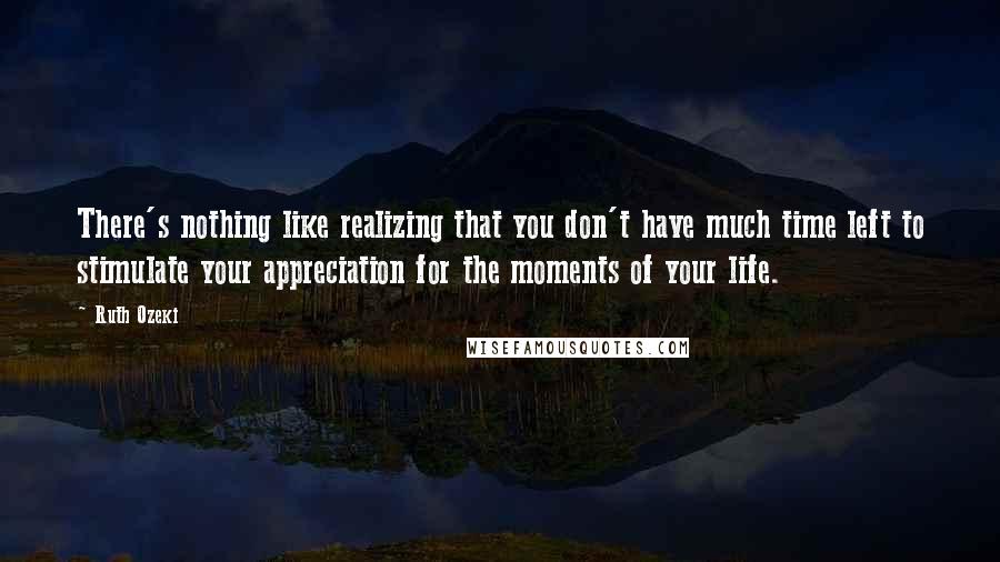 Ruth Ozeki Quotes: There's nothing like realizing that you don't have much time left to stimulate your appreciation for the moments of your life.