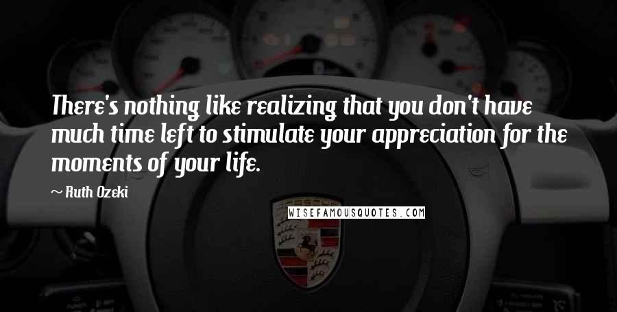 Ruth Ozeki Quotes: There's nothing like realizing that you don't have much time left to stimulate your appreciation for the moments of your life.