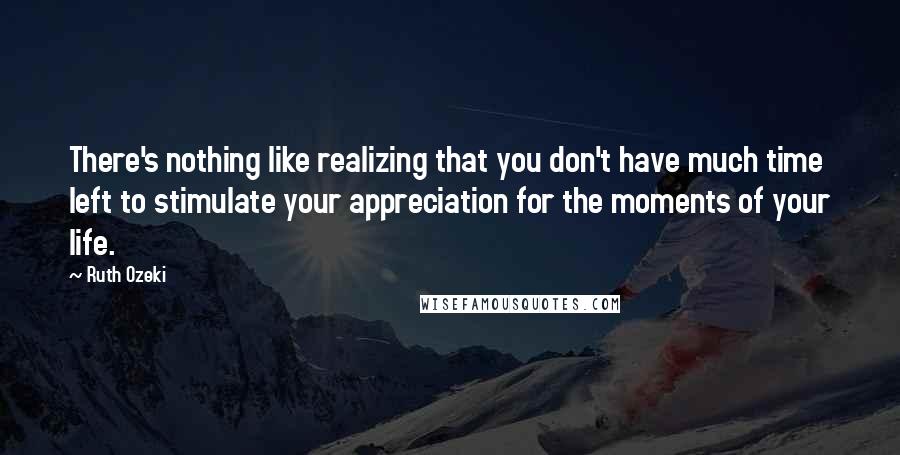 Ruth Ozeki Quotes: There's nothing like realizing that you don't have much time left to stimulate your appreciation for the moments of your life.