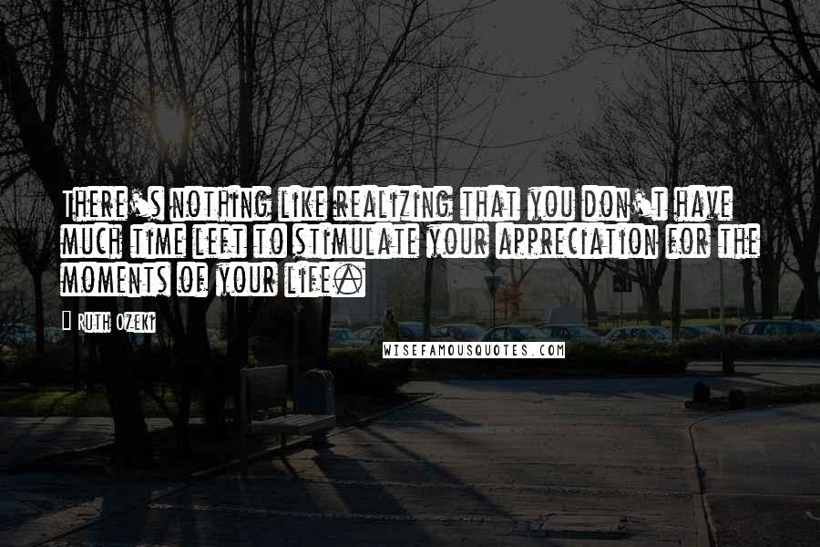 Ruth Ozeki Quotes: There's nothing like realizing that you don't have much time left to stimulate your appreciation for the moments of your life.