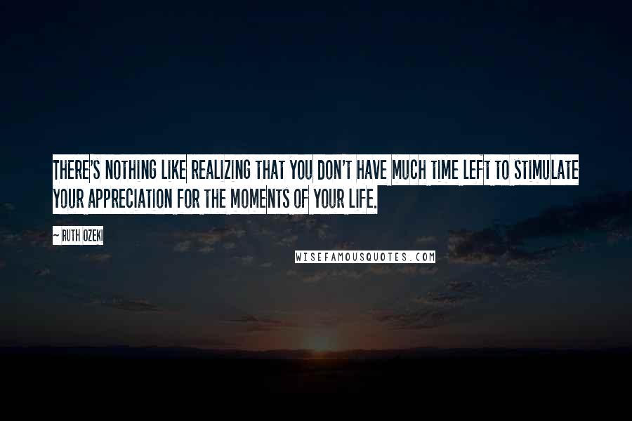 Ruth Ozeki Quotes: There's nothing like realizing that you don't have much time left to stimulate your appreciation for the moments of your life.