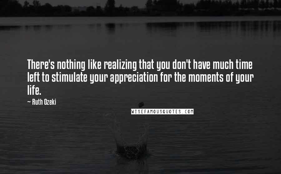 Ruth Ozeki Quotes: There's nothing like realizing that you don't have much time left to stimulate your appreciation for the moments of your life.