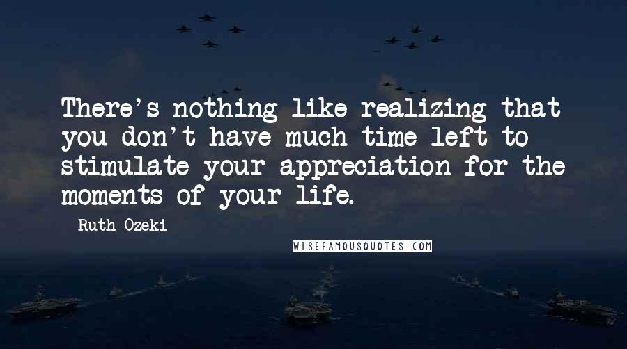 Ruth Ozeki Quotes: There's nothing like realizing that you don't have much time left to stimulate your appreciation for the moments of your life.