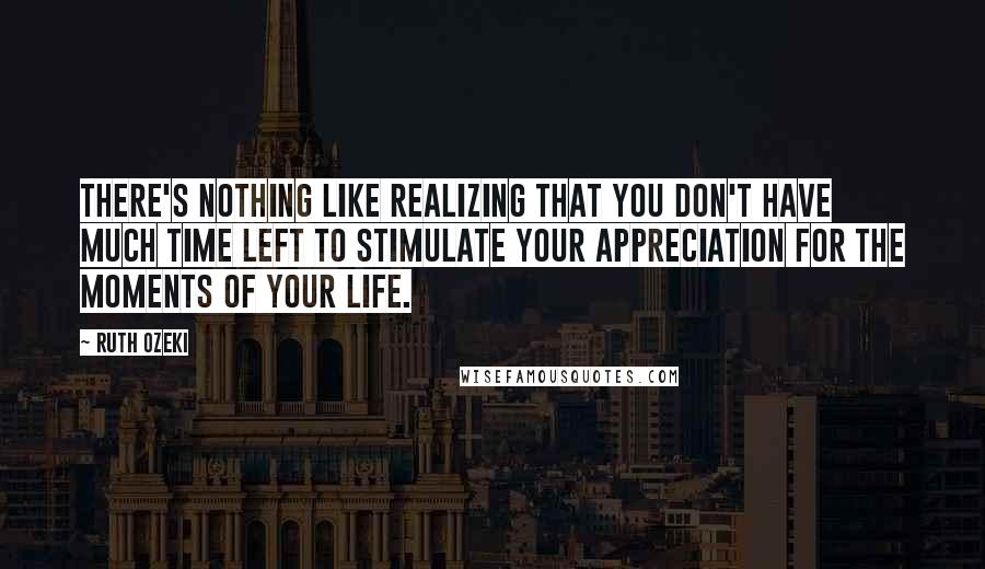 Ruth Ozeki Quotes: There's nothing like realizing that you don't have much time left to stimulate your appreciation for the moments of your life.