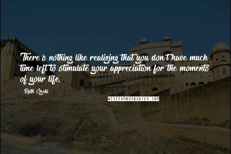 Ruth Ozeki Quotes: There's nothing like realizing that you don't have much time left to stimulate your appreciation for the moments of your life.