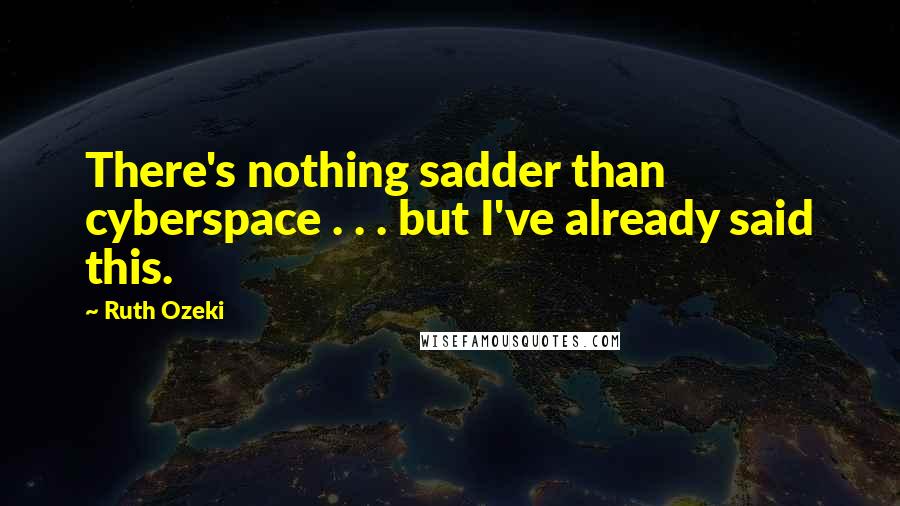 Ruth Ozeki Quotes: There's nothing sadder than cyberspace . . . but I've already said this.