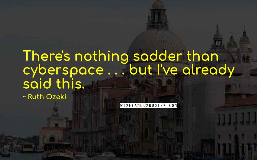 Ruth Ozeki Quotes: There's nothing sadder than cyberspace . . . but I've already said this.