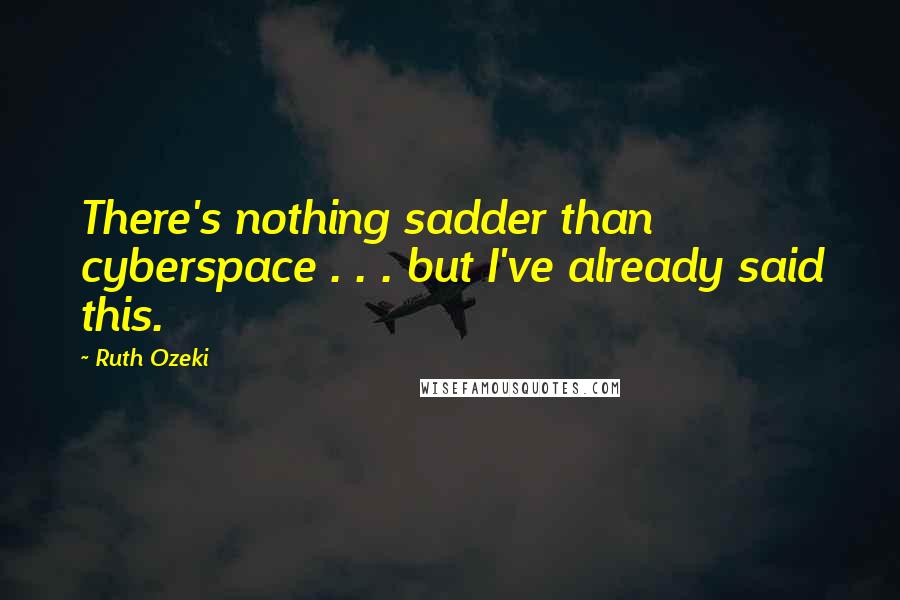 Ruth Ozeki Quotes: There's nothing sadder than cyberspace . . . but I've already said this.