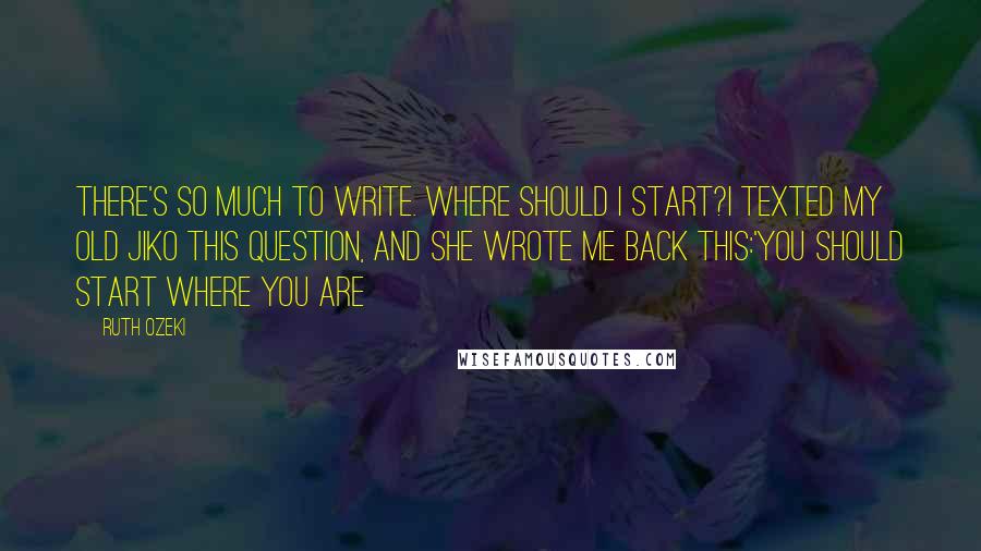 Ruth Ozeki Quotes: There's so much to write. Where should I start?I texted my old Jiko this question, and she wrote me back this:'You should start where you are