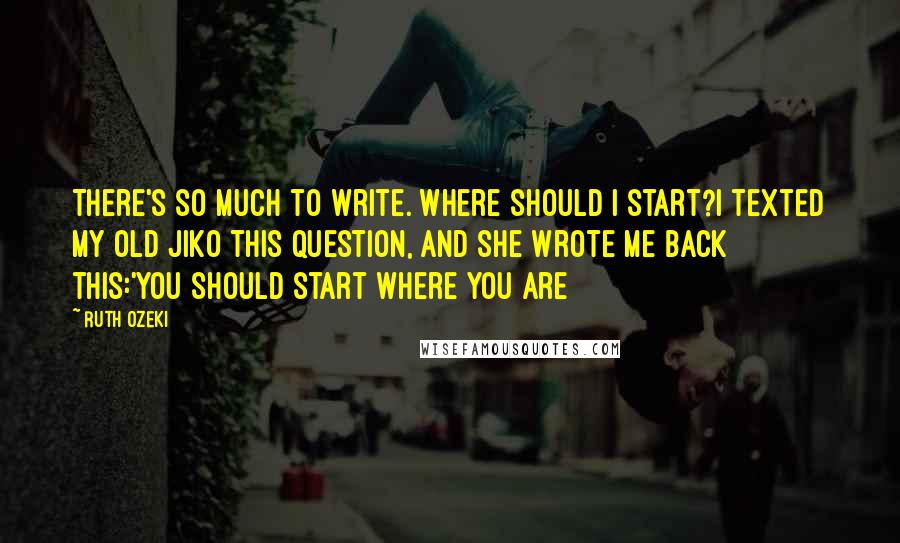 Ruth Ozeki Quotes: There's so much to write. Where should I start?I texted my old Jiko this question, and she wrote me back this:'You should start where you are