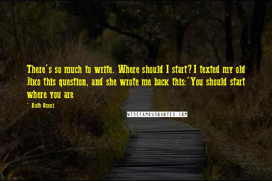 Ruth Ozeki Quotes: There's so much to write. Where should I start?I texted my old Jiko this question, and she wrote me back this:'You should start where you are