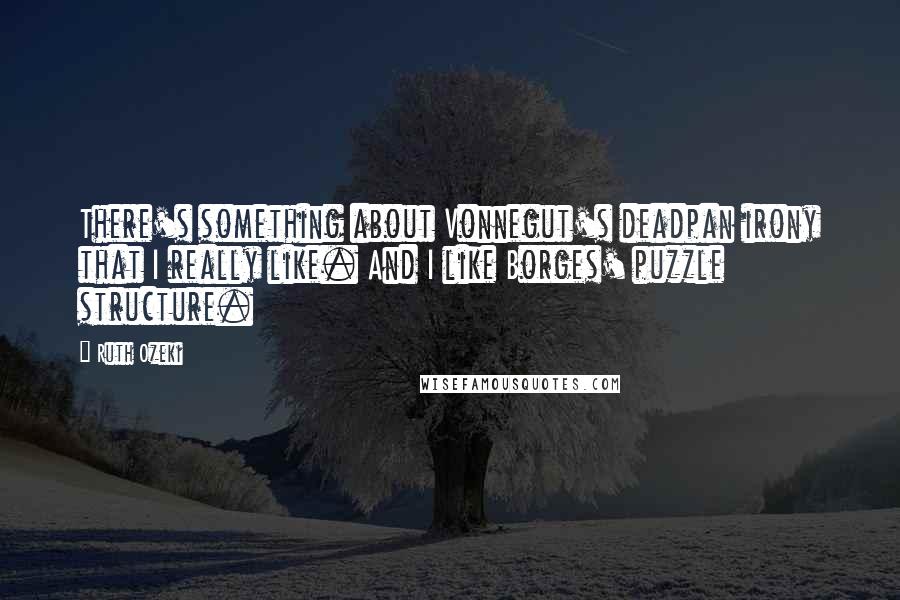 Ruth Ozeki Quotes: There's something about Vonnegut's deadpan irony that I really like. And I like Borges' puzzle structure.