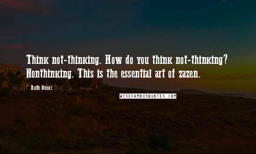 Ruth Ozeki Quotes: Think not-thinking. How do you think not-thinking? Nonthinking. This is the essential art of zazen.