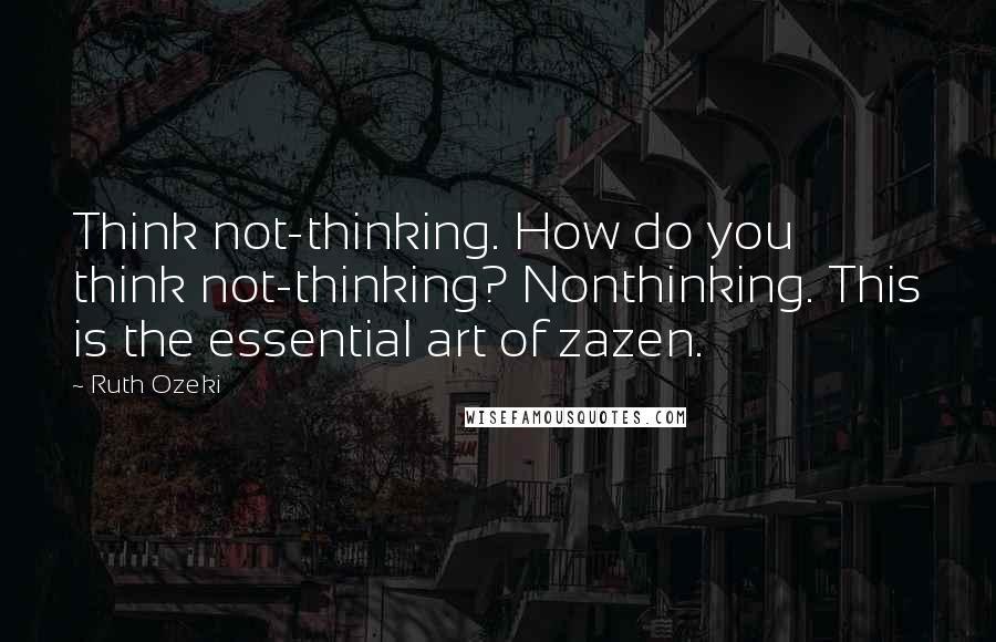 Ruth Ozeki Quotes: Think not-thinking. How do you think not-thinking? Nonthinking. This is the essential art of zazen.