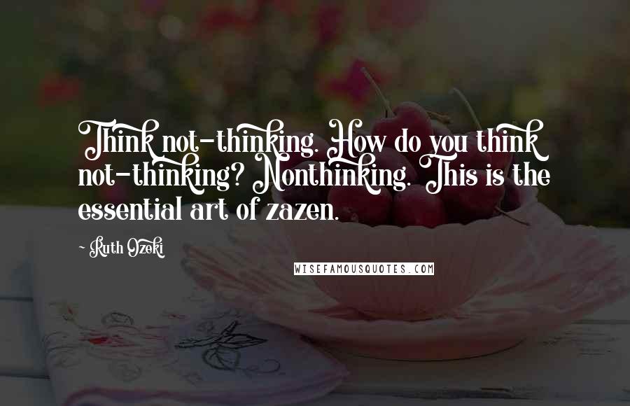 Ruth Ozeki Quotes: Think not-thinking. How do you think not-thinking? Nonthinking. This is the essential art of zazen.