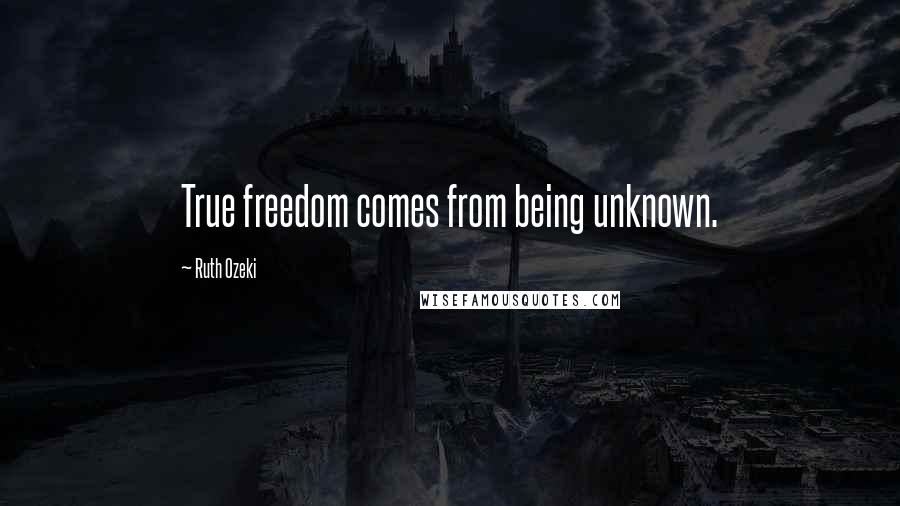 Ruth Ozeki Quotes: True freedom comes from being unknown.